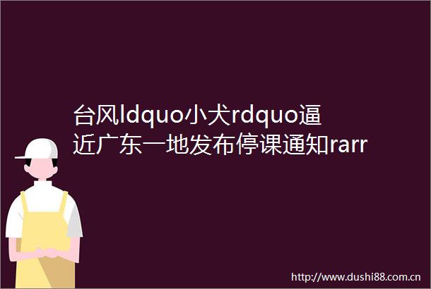 台风ldquo小犬rdquo逼近广东一地发布停课通知rarr