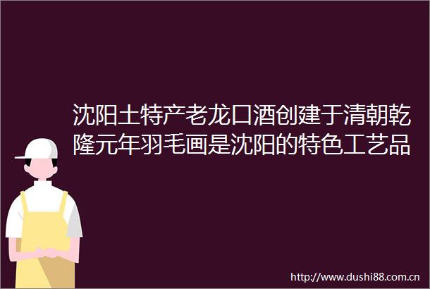 沈阳土特产老龙口酒创建于清朝乾隆元年羽毛画是沈阳的特色工艺品