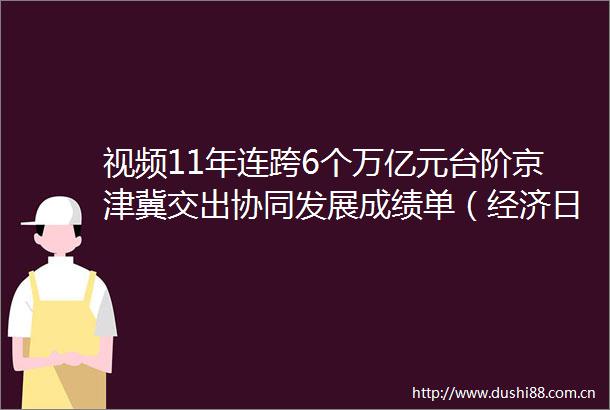 视频11年连跨6个万亿元台阶京津冀交出协同发展成绩单（经济日报）石家庄广播电视台的微博视频