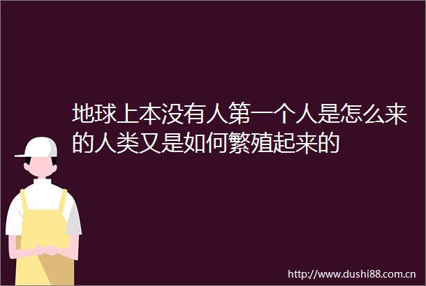 地球上本没有人第一个人是怎么来的人类又是如何繁殖起来的