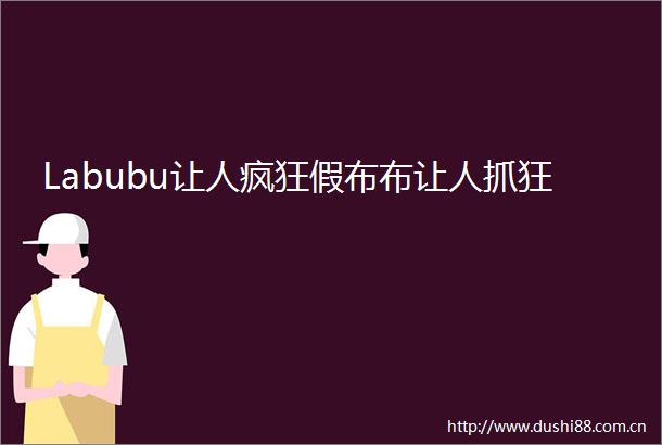 Labubu让人疯狂假布布让人抓狂