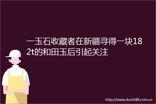 一玉石收藏者在新疆寻得一块182t的和田玉后引起关注