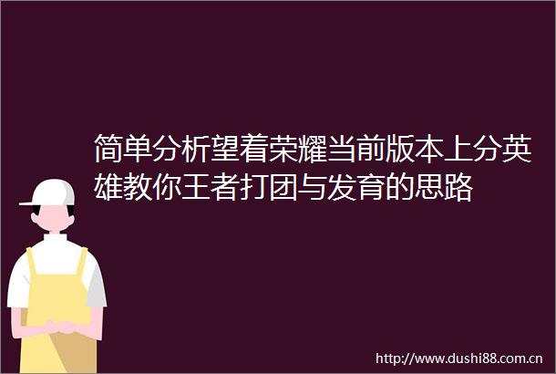 简单分析望着荣耀当前版本上分英雄教你王者打团与发育的思路