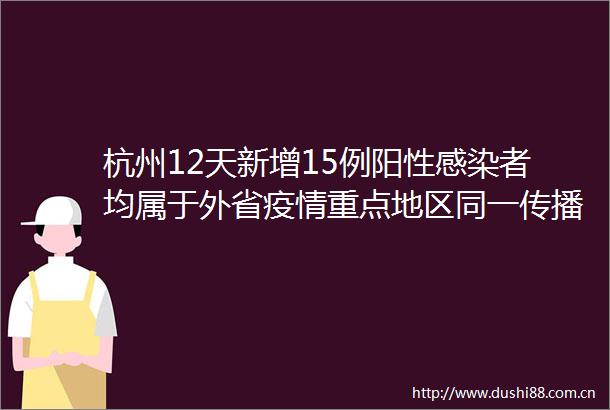 杭州12天新增15例阳性感染者均属于外省疫情重点地区同一传播链浙江要求疫情重点地区人员非必要不来浙返浙