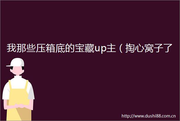 我那些压箱底的宝藏up主（掏心窝子了