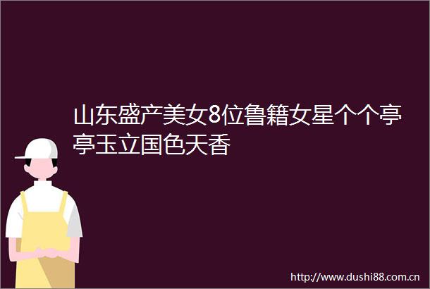 山东盛产美女8位鲁籍女星个个亭亭玉立国色天香