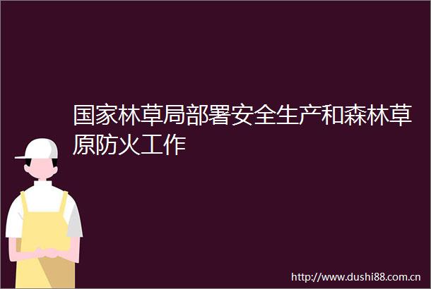 林草局部署安全生产和森林草原防火工作