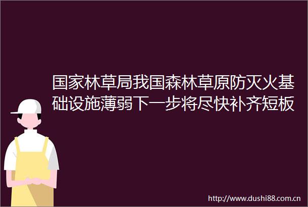 林草局我国森林草原防灭火基础设施薄弱下一步将尽快补齐短板