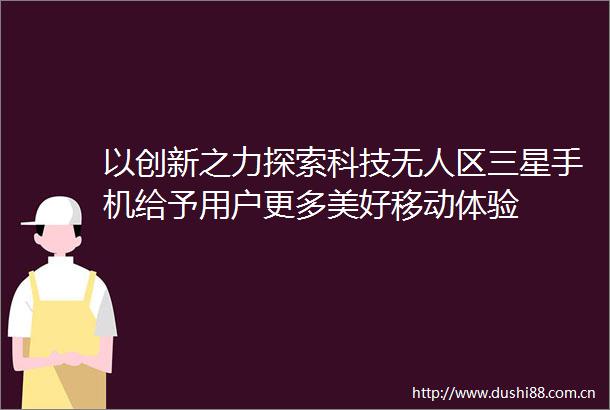 以创新之力探索科技无人区三星手机给予用户更多美好移动体验