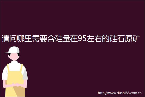 请问哪里需要含硅量在95左右的硅石原矿