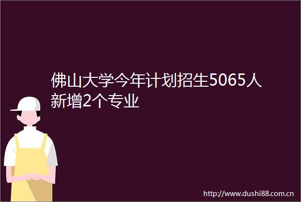 佛山大学今年计划招生5065人新增2个专业
