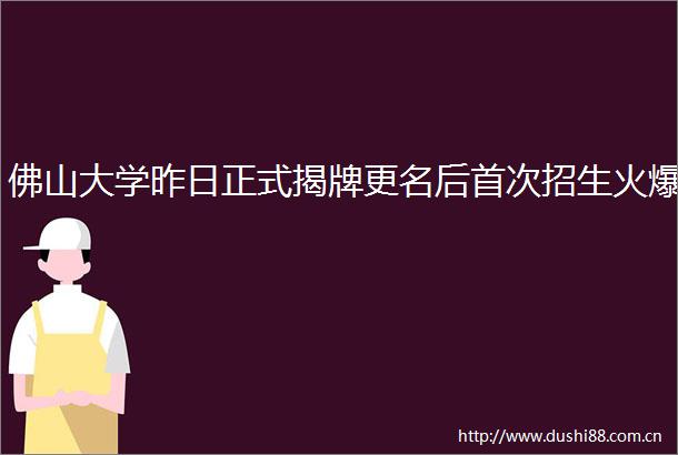 佛山大学昨日正式揭牌更名后首次招生火爆