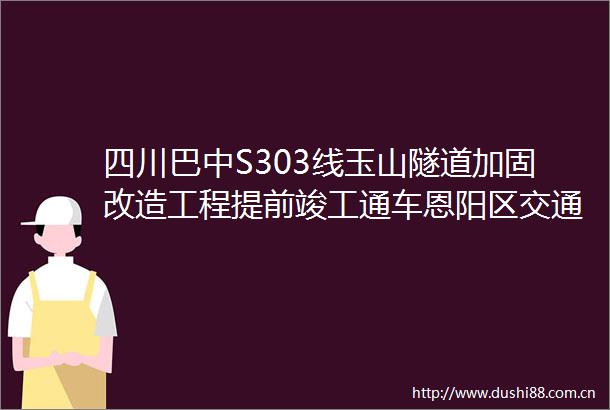 四川巴中S303线玉山隧道加固改造工程提前竣工通车恩阳区交通建设再提速