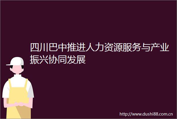 四川巴中推进人力资源服务与产业振兴协同发展