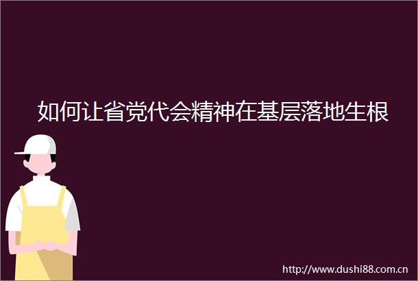 如何让省党代会精神在基层落地生根