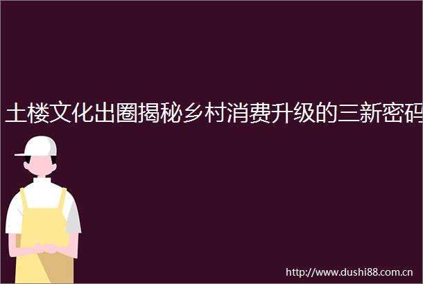 土楼文化出圈揭秘乡村消费升级的三新密码