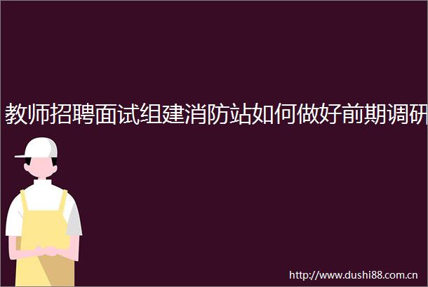 教师招聘面试组建消防站如何做好前期调研