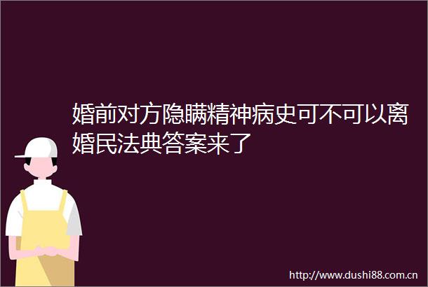 婚前对方隐瞒精神病史可不可以离婚民法典答案来了