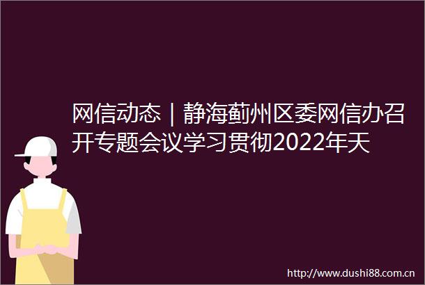 网信动态｜静海蓟州区委网信办召开专题会议学习贯彻2022年天津市网信工作会议精神