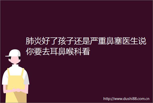 肺炎好了孩子还是严重鼻塞医生说你要去耳鼻喉科看