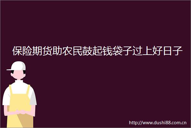 保险期货助农民鼓起钱袋子过上好日子