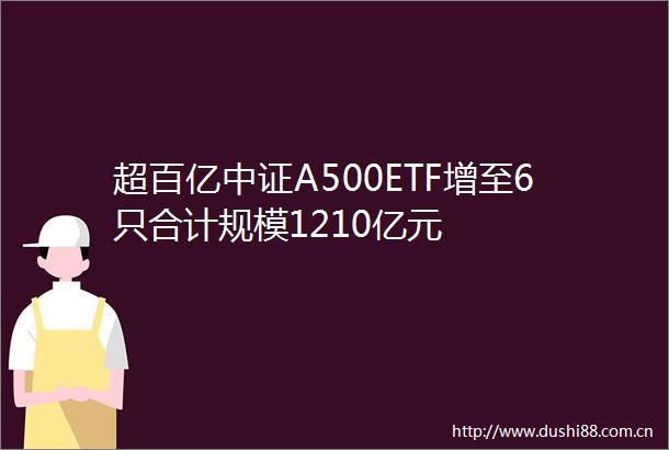 超百亿中证A500ETF增至6只合计规模1210亿元