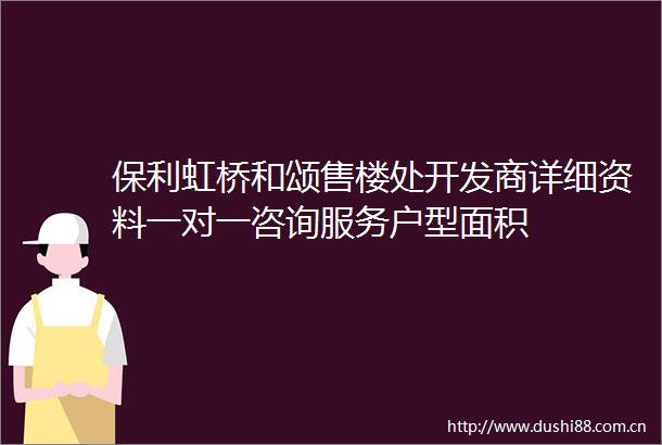 保利虹桥和颂售楼处开发商详细资料一对一咨询服务户型面积