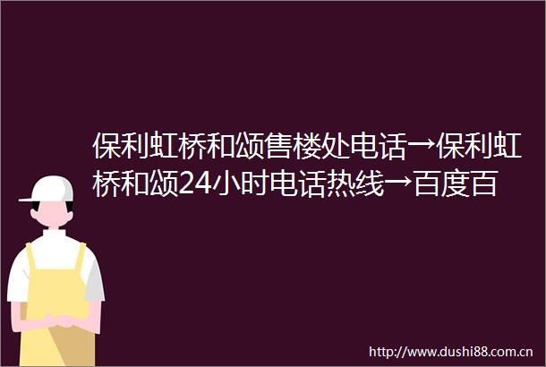 保利虹桥和颂售楼处电话→保利虹桥和颂24小时电话热线→百度百科→首页网站