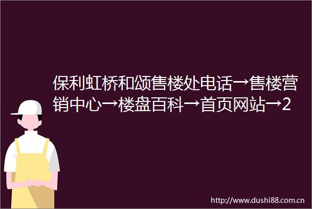 保利虹桥和颂售楼处电话→售楼营销中心→楼盘百科→首页网站→24小时热线电话