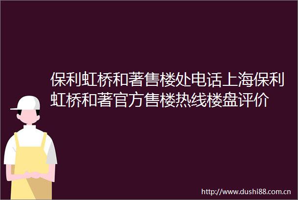 保利虹桥和著售楼处电话上海保利虹桥和著官方售楼热线楼盘评价