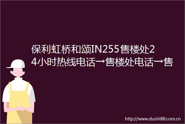 保利虹桥和颂IN255售楼处24小时热线电话→售楼处电话→售楼中心→首页网站