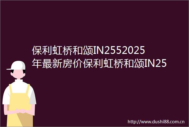 保利虹桥和颂IN2552025年最新房价保利虹桥和颂IN255售楼处首页网站容积率小区配套