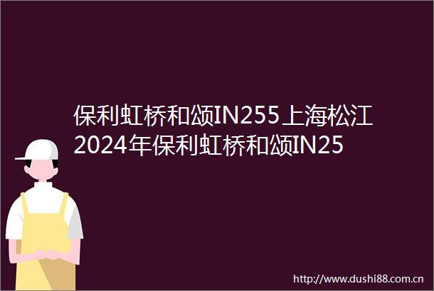 保利虹桥和颂IN255上海松江2024年保利虹桥和颂IN255首页网站保利虹桥和颂IN255欢迎您房型户型最新价格