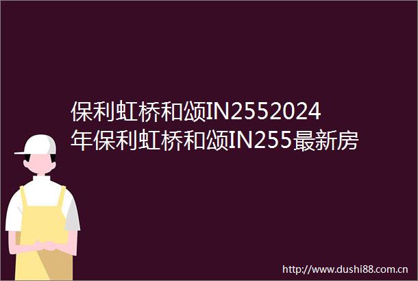 保利虹桥和颂IN2552024年保利虹桥和颂IN255最新房价容积率周边配套