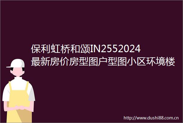 保利虹桥和颂IN2552024最新房价房型图户型图小区环境楼盘详情