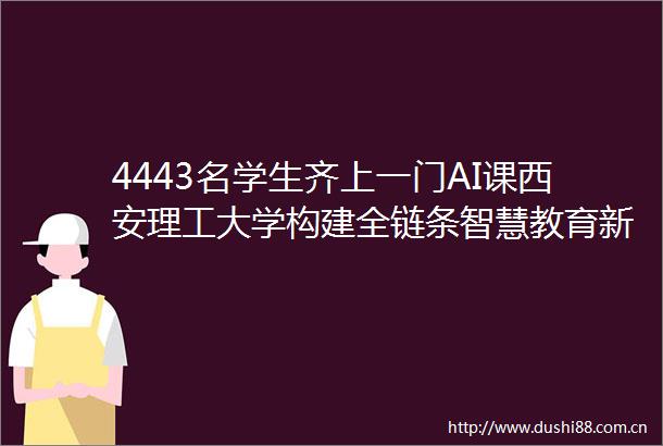 4443名学生齐上一门AI课西安理工大学构建全链条智慧教育新生态