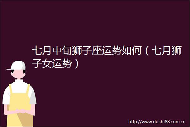 七月中旬狮子座运势如何（七月狮子女运势）