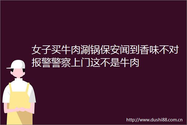 女子买牛肉涮锅保安闻到香味不对上门这不是牛肉