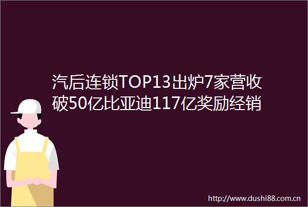 汽后连锁TOP13出炉7家营收破50亿比亚迪117亿奖励经销商得力文具进军新能源AC早报