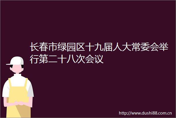 长春市绿园区十九届人大常委会举行第二十八次会议