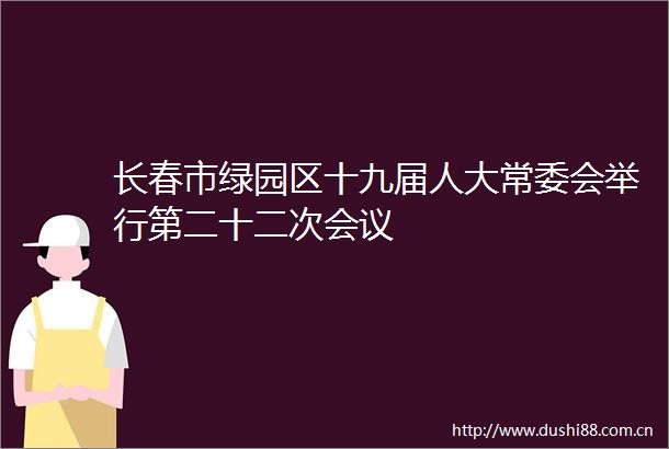 长春市绿园区十九届人大常委会举行第二十二次会议