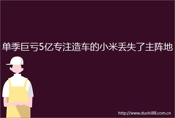 单季巨亏5亿专注造车的小米丢失了主阵地