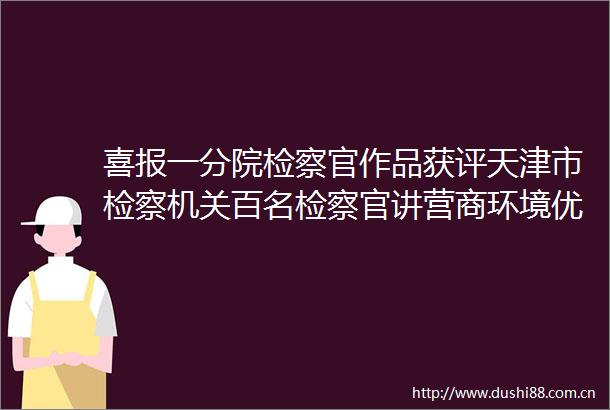 喜报一分院检察官作品获评天津市检察机关百名检察官讲营商环境优秀微课程