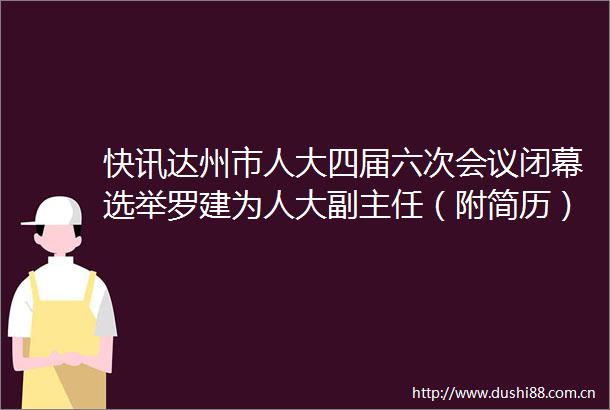 快讯达州市人大四届六次会议闭幕选举罗建为人大副主任（附简历）