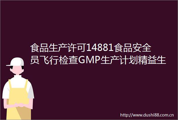 食品生产许可14881食品安全员飞行检查GMP生产计划精益生产生产保养生产管理者能力提升等培训