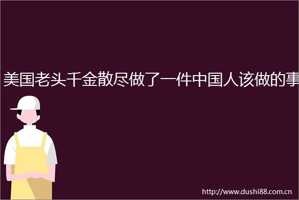 美国老头千金散尽做了一件人该做的事