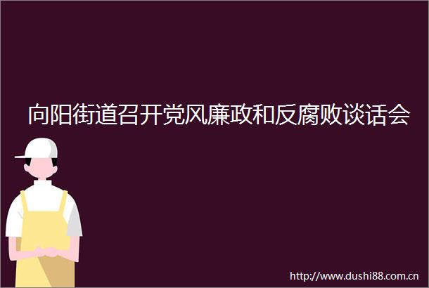 向阳街道召开党风廉政和反谈话会