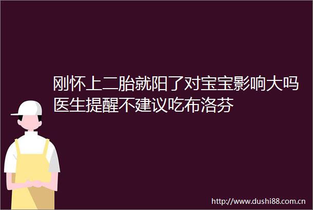 刚怀上二胎就阳了对宝宝影响大吗医生提醒不建议吃布洛芬