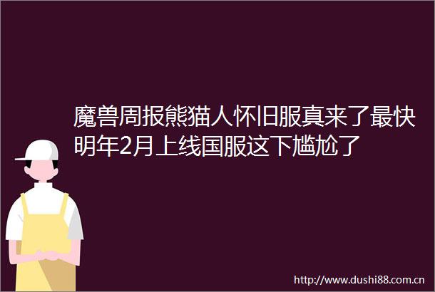 魔兽周报熊猫人怀旧服真来了最快明年2月上线国服这下尴尬了