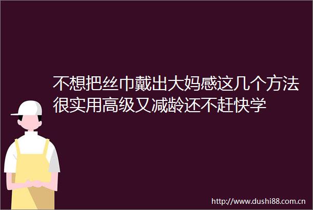 不想把丝巾戴出大妈感这几个方法很实用高级又减龄还不赶快学